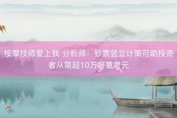 按摩技师爱上我 分析师：钞票竖立计策可助投资者从简超10万好意思元