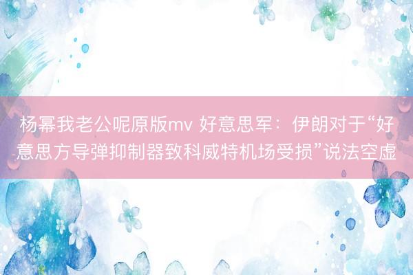 杨幂我老公呢原版mv 好意思军：伊朗对于“好意思方导弹抑制器致科威特机场受损”说法空虚