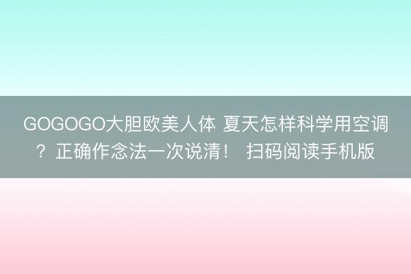 GOGOGO大胆欧美人体 夏天怎样科学用空调？正确作念法一次说清！ 扫码阅读手机版