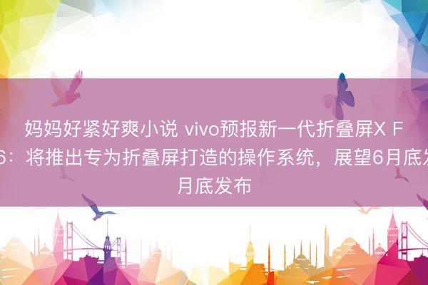 妈妈好紧好爽小说 vivo预报新一代折叠屏X Fold6：将推出专为折叠屏打造的操作系统，展望6月底发布