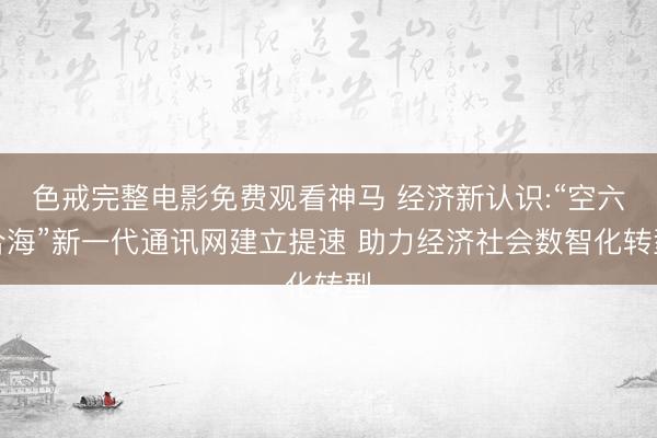 色戒完整电影免费观看神马 经济新认识:“空六合海”新一代通讯网建立提速 助力经济社会数智化转型