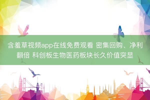 含羞草视频app在线免费观看 密集回购、净利翻倍 科创板生物医药板块长久价值突显
