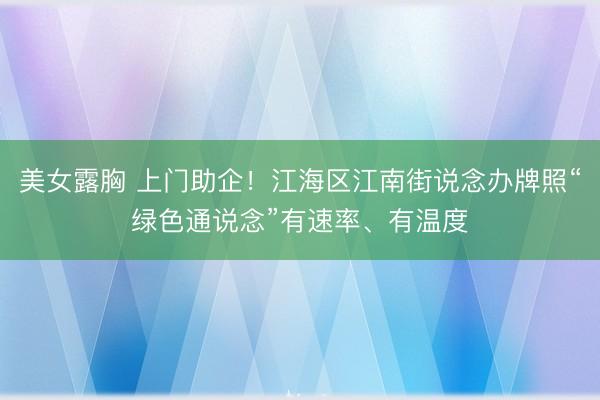 美女露胸 上门助企！江海区江南街说念办牌照“绿色通说念”有速率、有温度