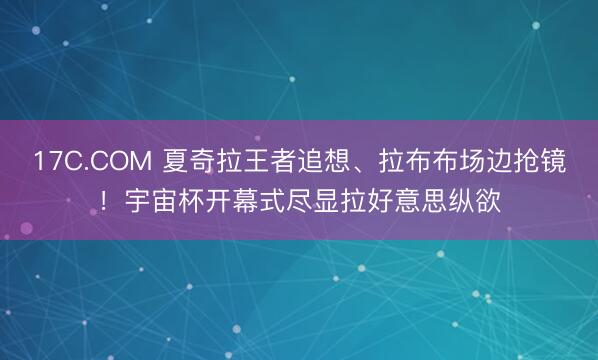 17C.COM 夏奇拉王者追想、拉布布场边抢镜！宇宙杯开幕式尽显拉好意思纵欲