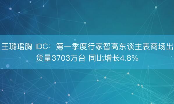王璐瑶胸 IDC：第一季度行家智高东谈主表商场出货量3703万台 同比增长4.8%