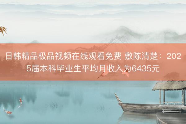 日韩精品极品视频在线观看免费 敷陈清楚：2025届本科毕业生平均月收入为6435元
