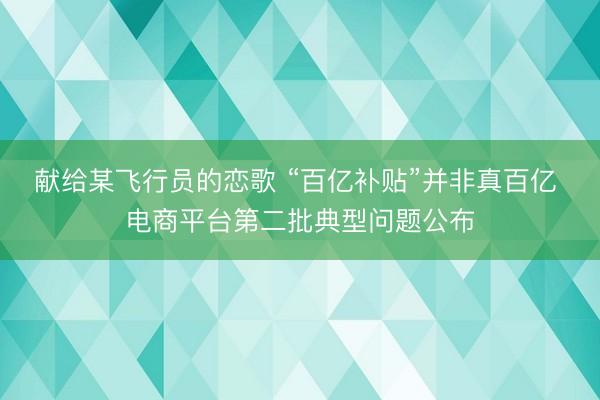 献给某飞行员的恋歌 “百亿补贴”并非真百亿 电商平台第二批典型问题公布