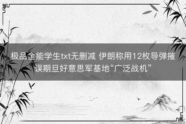 极品全能学生txt无删减 伊朗称用12枚导弹摧误期旦好意思军基地“广泛战机”