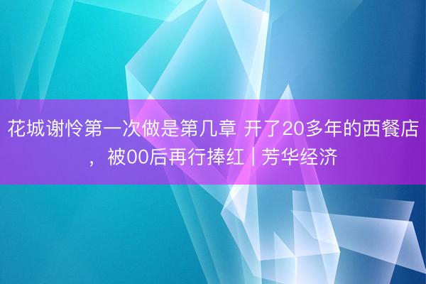 花城谢怜第一次做是第几章 开了20多年的西餐店，被00后再行捧红 | 芳华经济