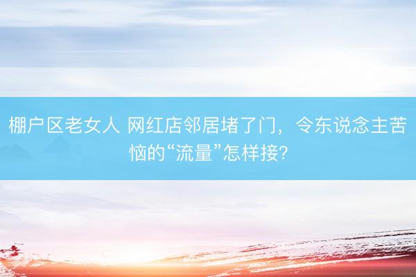 棚户区老女人 网红店邻居堵了门，令东说念主苦恼的“流量”怎样接？