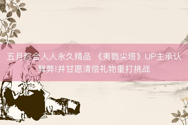 五月综合人人永久精品 《夷戮尖塔》UP主承认舞弊!并甘愿清偿礼物重打挑战