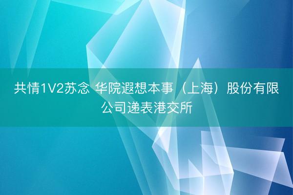 共情1V2苏念 华院遐想本事（上海）股份有限公司递表港交所