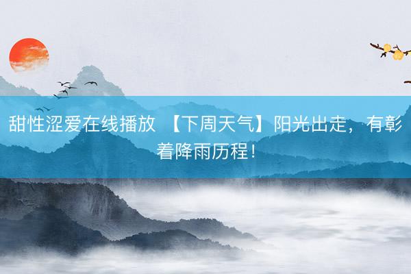 甜性涩爱在线播放 【下周天气】阳光出走，有彰着降雨历程！