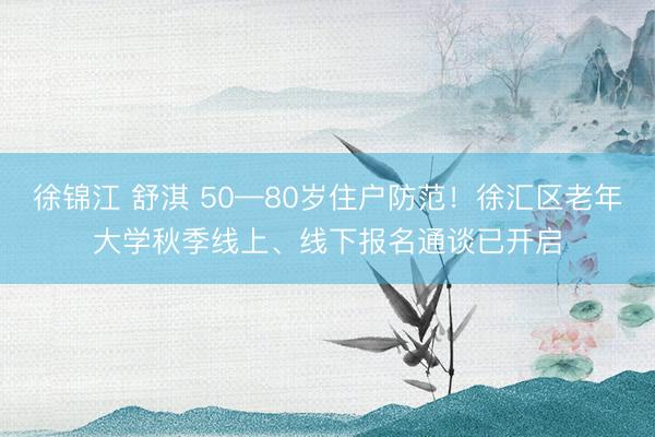 徐锦江 舒淇 50—80岁住户防范！徐汇区老年大学秋季线上、线下报名通谈已开启