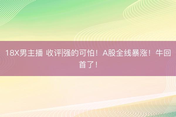 18X男主播 收评|强的可怕！A股全线暴涨！牛回首了！