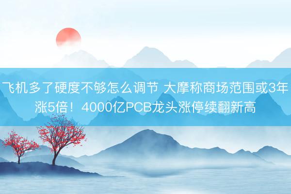 飞机多了硬度不够怎么调节 大摩称商场范围或3年涨5倍！4000亿PCB龙头涨停续翻新高