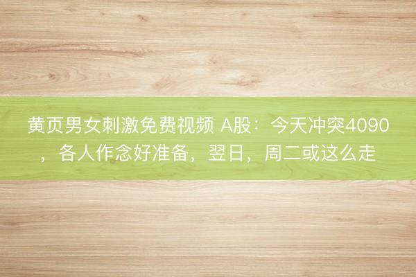 黄页男女刺激免费视频 A股：今天冲突4090，各人作念好准备，翌日，周二或这么走