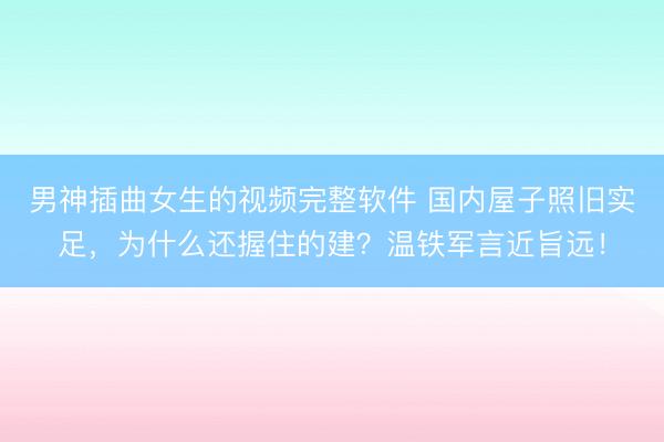 男神插曲女生的视频完整软件 国内屋子照旧实足，为什么还握住的建？温铁军言近旨远！