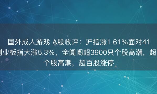 国外成人游戏 A股收评：沪指涨1.61%面对4100点，创业板指大涨5.3%，全阛阓超3900只个股高潮，超百股涨停