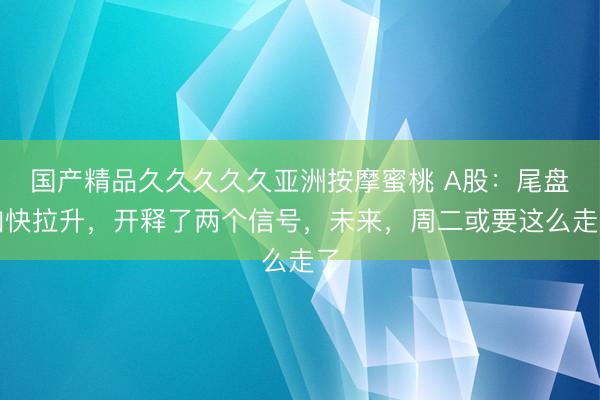 国产精品久久久久久亚洲按摩蜜桃 A股：尾盘加快拉升，开释了两个信号，未来，周二或要这么走了