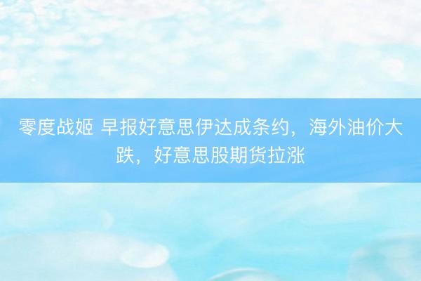 零度战姬 早报好意思伊达成条约，海外油价大跌，好意思股期货拉涨