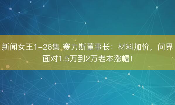 新闻女王1-26集 赛力斯董事长：材料加价，问界面对1.5万到2万老本涨幅！