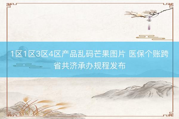 1区1区3区4区产品乱码芒果图片 医保个账跨省共济承办规程发布