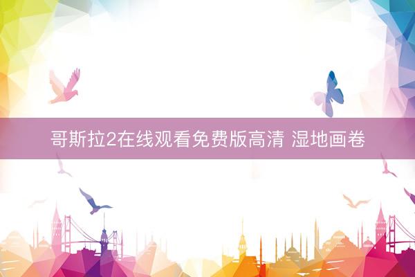 哥斯拉2在线观看免费版高清 湿地画卷