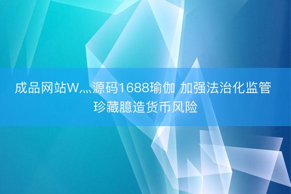 成品网站W灬源码1688瑜伽 加强法治化监管 珍藏臆造货币风险