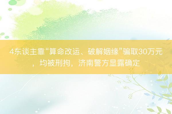 4东谈主靠“算命改运、破解姻缘”骗取30万元，均被刑拘，济南警方显露确定