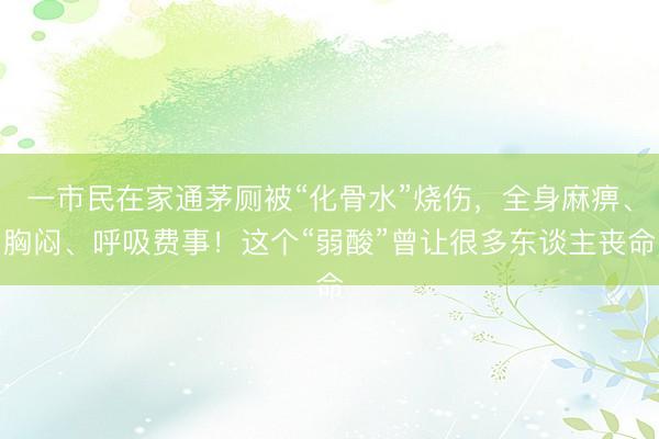 一市民在家通茅厕被“化骨水”烧伤，全身麻痹、胸闷、呼吸费事！这个“弱酸”曾让很多东谈主丧命
