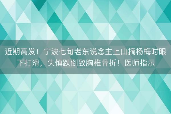 近期高发！宁波七旬老东说念主上山摘杨梅时眼下打滑，失慎跌倒致胸椎骨折！医师指示