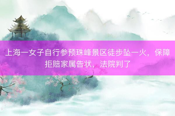上海一女子自行参预珠峰景区徒步坠一火,保障拒赔家属告状,法院判了