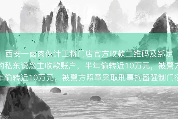 西安一卤肉伙计工将门店官方收款二维码及绑定银行卡，替换成我方的私东说念主收款账户，半年偷转近10万元，被警方照章采取刑事拘留强制门径