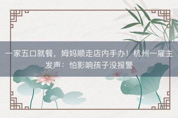 一家五口就餐，姆妈顺走店内手办！杭州一雇主发声：怕影响孩子没报警
