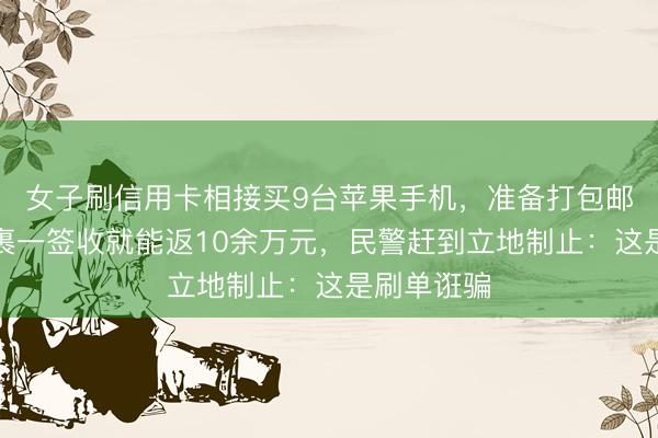 女子刷信用卡相接买9台苹果手机，准备打包邮寄，称包裹一签收就能返10余万元，民警赶到立地制止：这是刷单诳骗