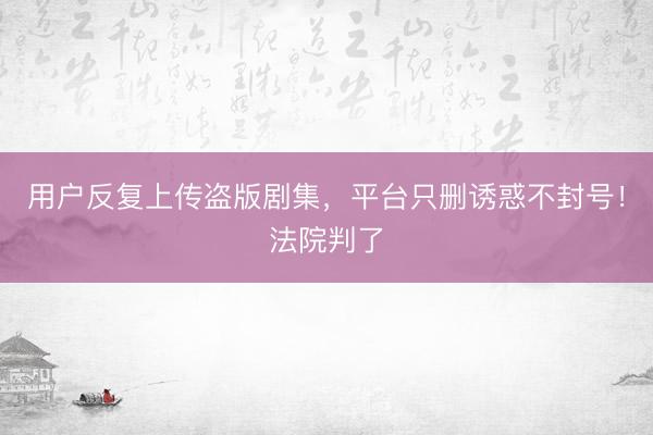 用户反复上传盗版剧集，平台只删诱惑不封号！法院判了