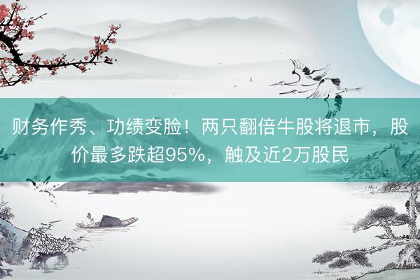 财务作秀、功绩变脸！两只翻倍牛股将退市，股价最多跌超95%，触及近2万股民