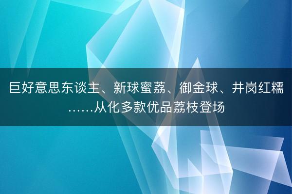 巨好意思东谈主、新球蜜荔、御金球、井岗红糯……从化多款优品荔枝登场