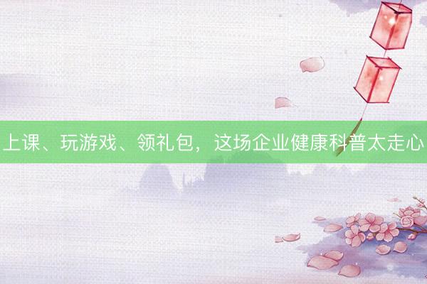 上课、玩游戏、领礼包，这场企业健康科普太走心