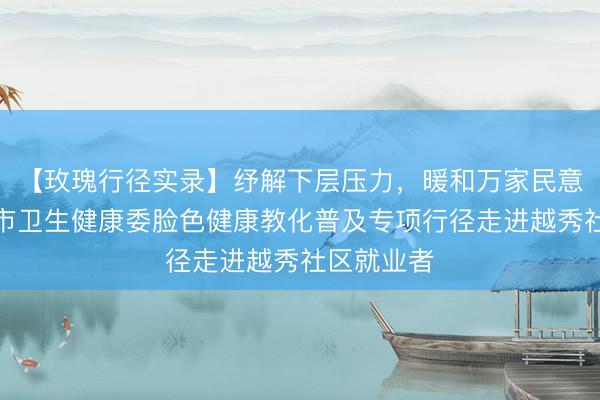 【玫瑰行径实录】纾解下层压力，暖和万家民意——广州市卫生健康委脸色健康教化普及专项行径走进越秀社区就业者