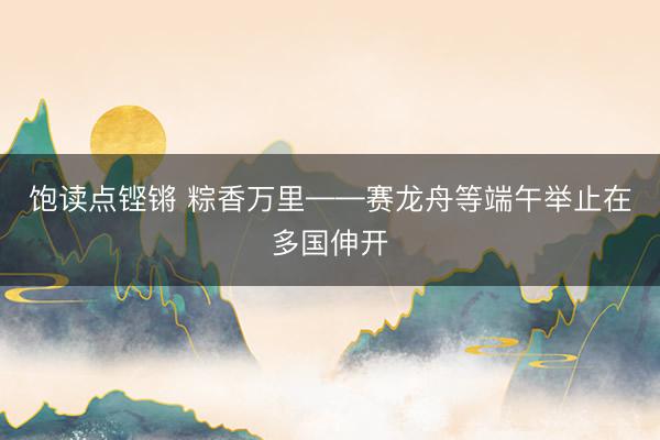 饱读点铿锵 粽香万里——赛龙舟等端午举止在多国伸开