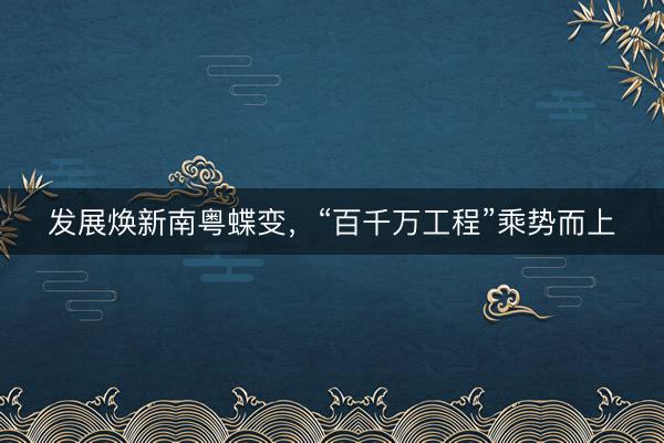 发展焕新南粤蝶变，“百千万工程”乘势而上