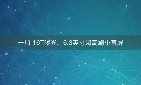 一加 16T曝光，6.3英寸超高刷小直屏