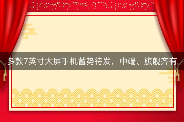 多款7英寸大屏手机蓄势待发，中端、旗舰齐有
