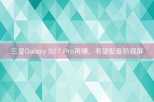 三星Galaxy S27 Pro再曝，有望配备防窥屏