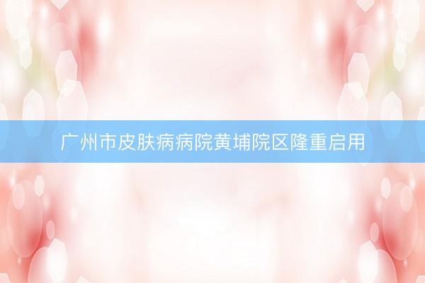 广州市皮肤病病院黄埔院区隆重启用