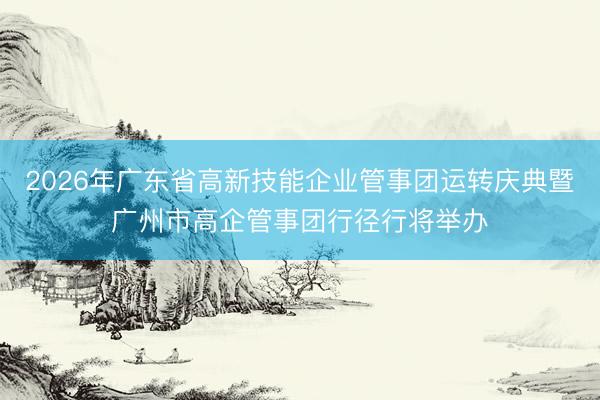 2026年广东省高新技能企业管事团运转庆典暨广州市高企管事团行径行将举办