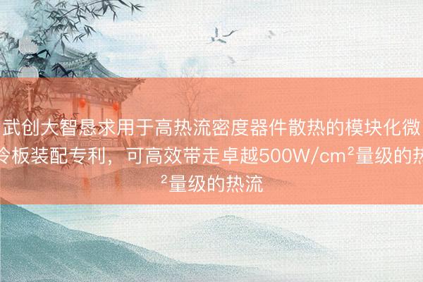 武创大智恳求用于高热流密度器件散热的模块化微翅冷板装配专利，可高效带走卓越500W/cm²量级的热流