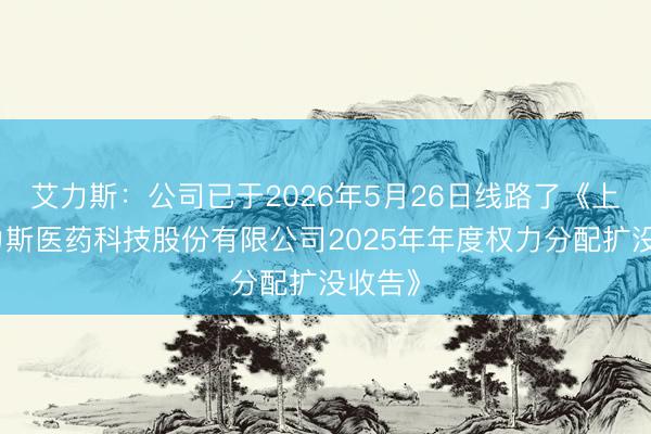 艾力斯：公司已于2026年5月26日线路了《上海艾力斯医药科技股份有限公司2025年年度权力分配扩没收告》